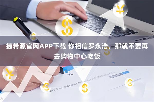 捷希源官网APP下载 你相信罗永浩,那就不要再去购物中心吃饭