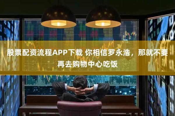 股票配资流程APP下载 你相信罗永浩,那就不要再去购物中心吃饭