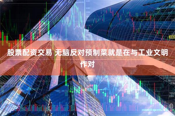 股票配资交易 无脑反对预制菜就是在与工业文明作对