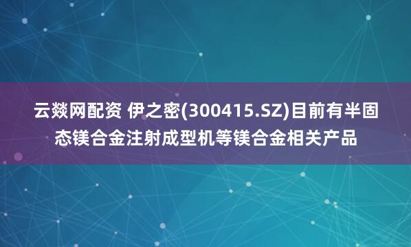 云燚网配资 伊之密(300415.SZ)目前有半固态镁合金注射成型机等镁合金相关产品