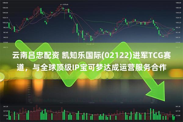 云南吕忠配资 凯知乐国际(02122)进军TCG赛道，与全球顶级IP宝可梦达成运营服务合作