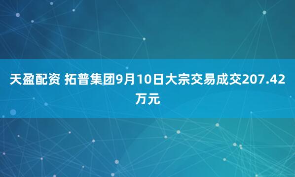 天盈配资 拓普集团9月10日大宗交易成交207.42万元
