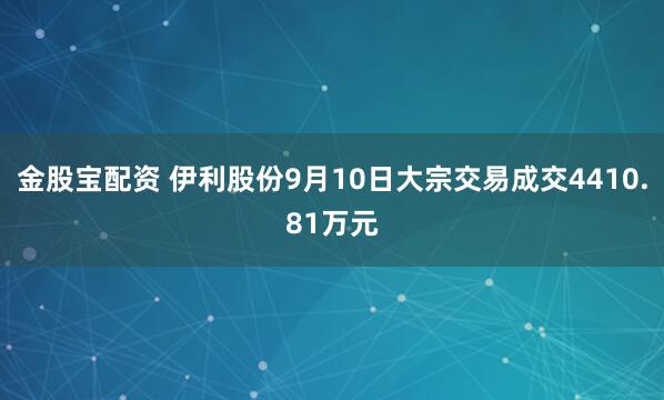 金股宝配资 伊利股份9月10日大宗交易成交4410.81万元