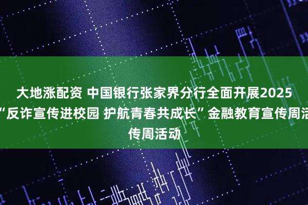 大地涨配资 中国银行张家界分行全面开展2025年“反诈宣传进校园 护航青春共成长”金融教育宣传周活动