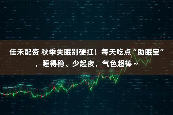 佳禾配资 秋季失眠别硬扛！每天吃点“助眠宝”，睡得稳、少起夜，气色超棒～