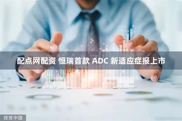 配点网配资 恒瑞首款 ADC 新适应症报上市