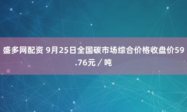 盛多网配资 9月25日全国碳市场综合价格收盘价59.76元／吨