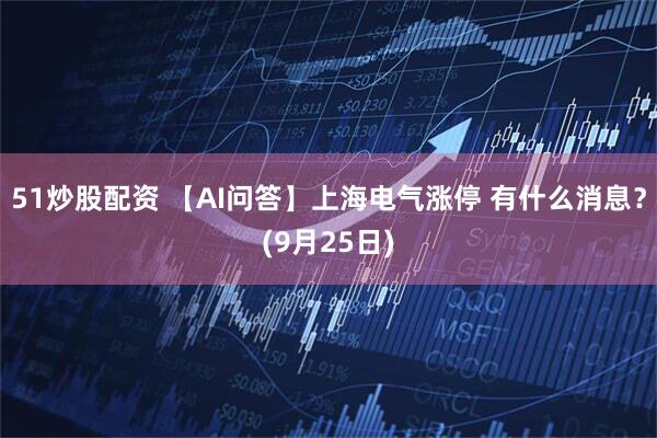 51炒股配资 【AI问答】上海电气涨停 有什么消息？(9月25日)