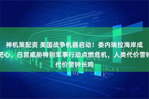 神机策配资 美国战争机器启动！委内瑞拉海岸成轰炸靶心，白宫威胁特别军事行动点燃危机，人类代价警钟长鸣