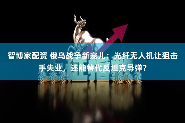 智博家配资 俄乌战争新宠儿：光纤无人机让狙击手失业，还能替代反坦克导弹？
