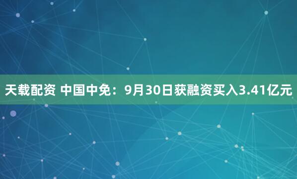 天载配资 中国中免：9月30日获融资买入3.41亿元