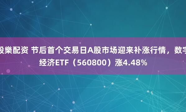 股樂配资 节后首个交易日A股市场迎来补涨行情，数字经济ETF（560800）涨4.48%