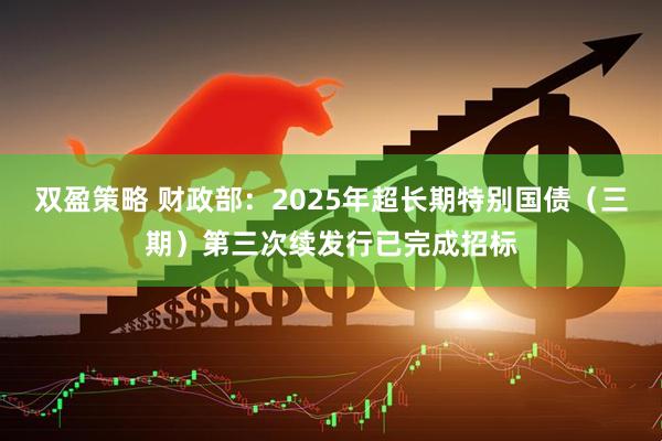 双盈策略 财政部：2025年超长期特别国债（三期）第三次续发行已完成招标
