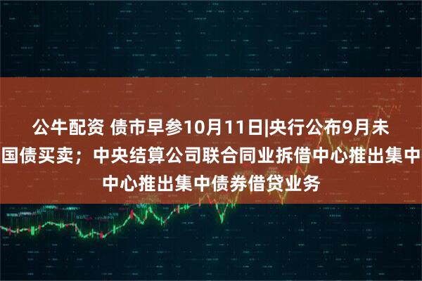 公牛配资 债市早参10月11日|央行公布9月未进行公开市场国债买卖；中央结算公司联合同业拆借中心推出集中债券借贷业务