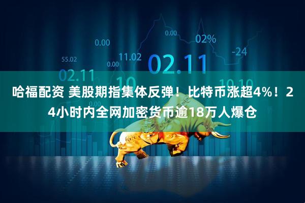 哈福配资 美股期指集体反弹！比特币涨超4%！24小时内全网加密货币逾18万人爆仓