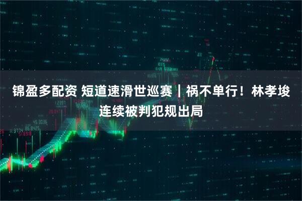 锦盈多配资 短道速滑世巡赛｜祸不单行！林孝埈连续被判犯规出局