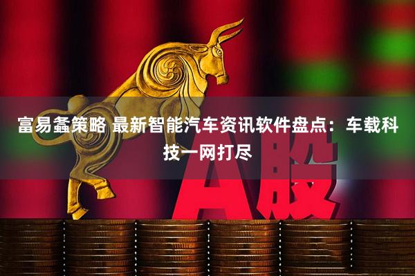 富易螽策略 最新智能汽车资讯软件盘点：车载科技一网打尽