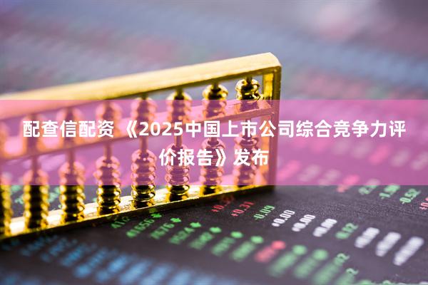 配查信配资 《2025中国上市公司综合竞争力评价报告》发布