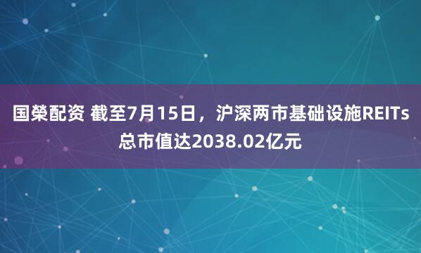 国榮配资 截至7月15日，沪深两市基础设施REITs总市值达2038.02亿元