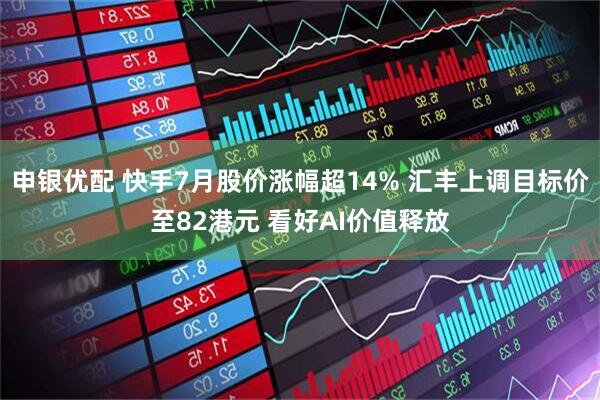 申银优配 快手7月股价涨幅超14% 汇丰上调目标价至82港元 看好AI价值释放