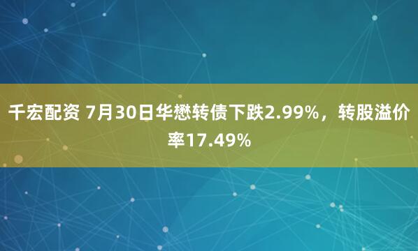 千宏配资 7月30日华懋转债下跌2.99%,转股溢价率17.49%