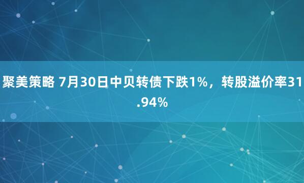 聚美策略 7月30日中贝转债下跌1%，转股溢价率31.94%