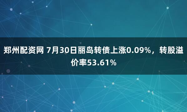 郑州配资网 7月30日丽岛转债上涨0.09%，转股溢价率53.61%