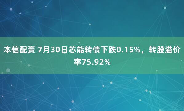 本信配资 7月30日芯能转债下跌0.15%，转股溢价率75.92%