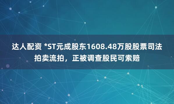 达人配资 *ST元成股东1608.48万股股票司法拍卖流拍，正被调查股民可索赔